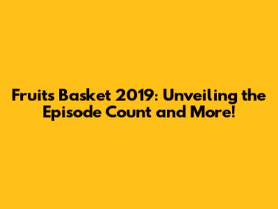 Fruits Basket 2019: Unveiling the Episode Count and More!