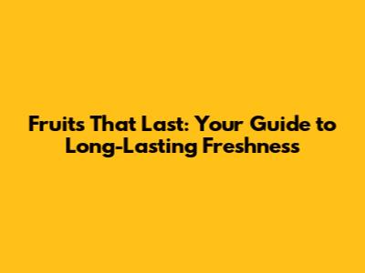 Fruits That Last: Your Guide to Long-Lasting Freshness