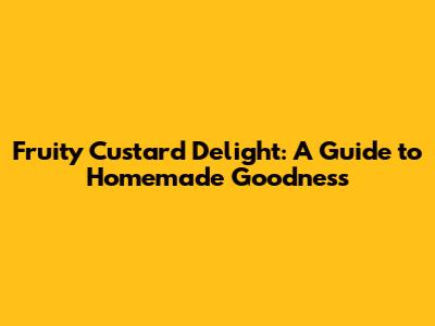 Fruity Custard Delight: A Guide to Homemade Goodness