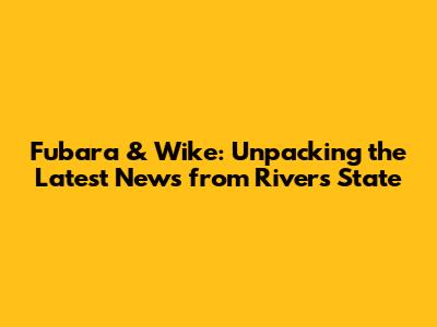 Fubara & Wike: Unpacking the Latest News from Rivers State