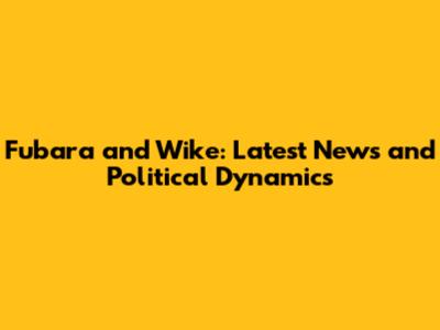 Fubara and Wike: Latest News and Political Dynamics
