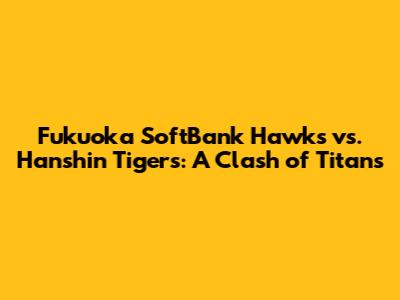 Fukuoka SoftBank Hawks vs. Hanshin Tigers: A Clash of Titans