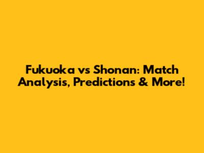 Fukuoka vs Shonan: Match Analysis, Predictions & More!