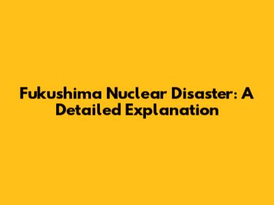 Fukushima Nuclear Disaster: A Detailed Explanation