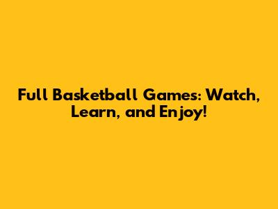 Full Basketball Games: Watch, Learn, and Enjoy!