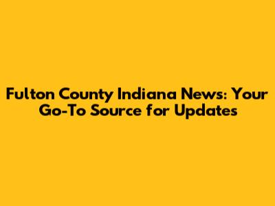 Fulton County Indiana News: Your Go-To Source for Updates