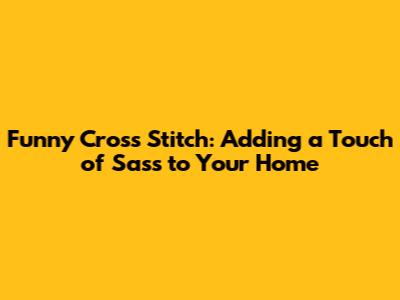 Funny Cross Stitch: Adding a Touch of Sass to Your Home