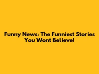 Funny News: The Funniest Stories You Won't Believe!