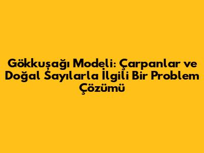 Gökkuşağı Modeli: Çarpanlar ve Doğal Sayılarla İlgili Bir Problem Çözümü