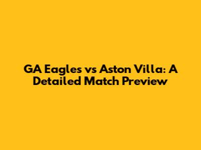GA Eagles vs Aston Villa: A Detailed Match Preview