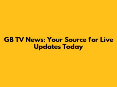 GB TV News: Your Source for Live Updates Today