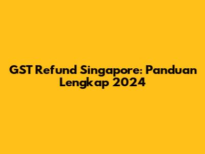 GST Refund Singapore: Panduan Lengkap 2024
