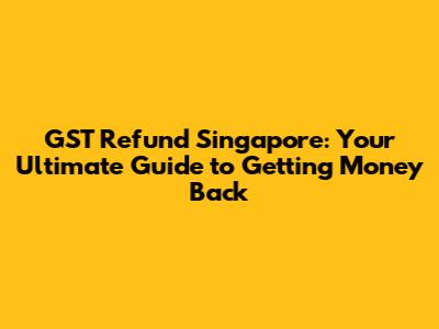 GST Refund Singapore: Your Ultimate Guide to Getting Money Back