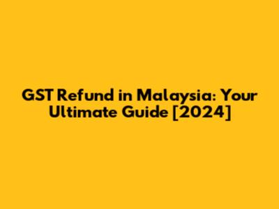 GST Refund in Malaysia: Your Ultimate Guide [2024]