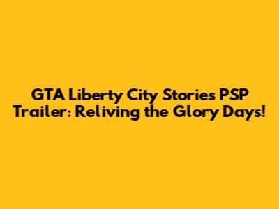 GTA Liberty City Stories PSP Trailer: Reliving the Glory Days!