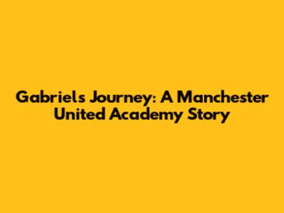 Gabriel's Journey: A Manchester United Academy Story