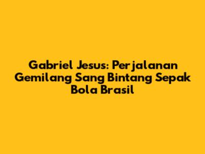 Gabriel Jesus: Perjalanan Gemilang Sang Bintang Sepak Bola Brasil