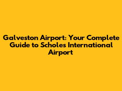 Galveston Airport: Your Complete Guide to Scholes International Airport