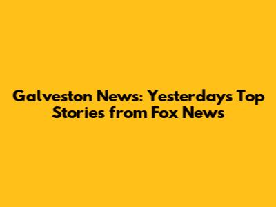 Galveston News: Yesterday's Top Stories from Fox News
