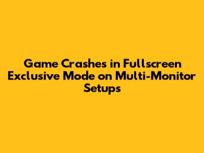 Game Crashes in 'Fullscreen Exclusive' Mode on Multi-Monitor Setups