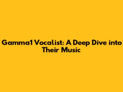 Gamma1 Vocalist: A Deep Dive into Their Music