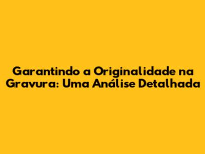 Garantindo a Originalidade na Gravura: Uma Análise Detalhada
