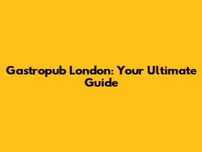 Gastropub London: Your Ultimate Guide