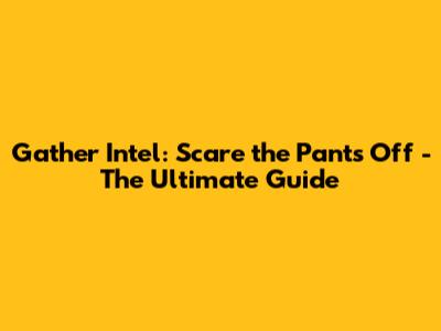 Gather Intel: Scare the Pants Off - The Ultimate Guide