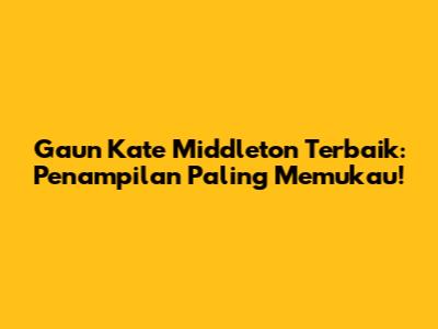 Gaun Kate Middleton Terbaik: Penampilan Paling Memukau!