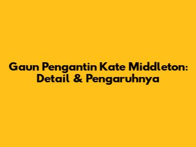 Gaun Pengantin Kate Middleton: Detail & Pengaruhnya