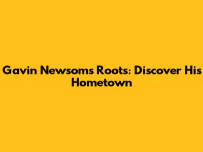 Gavin Newsom's Roots: Discover His Hometown