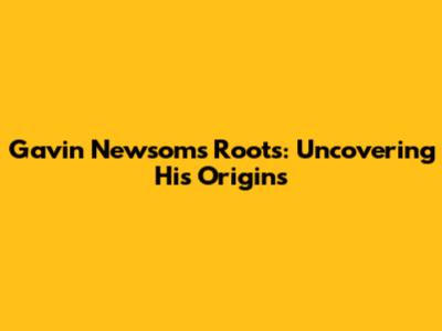 Gavin Newsom's Roots: Uncovering His Origins