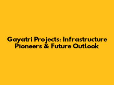 Gayatri Projects: Infrastructure Pioneers & Future Outlook