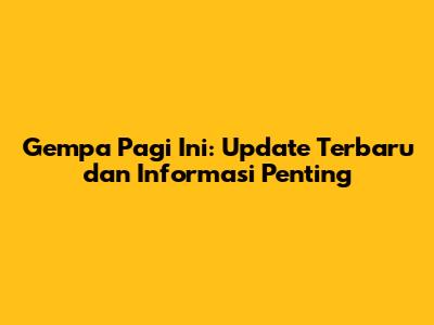 Gempa Pagi Ini: Update Terbaru dan Informasi Penting