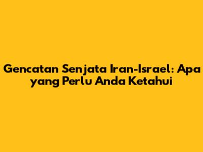 Gencatan Senjata Iran-Israel: Apa yang Perlu Anda Ketahui