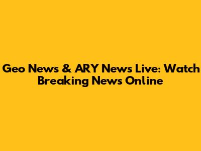 Geo News & ARY News Live: Watch Breaking News Online