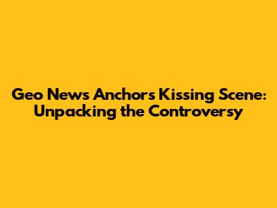 Geo News Anchor's Kissing Scene: Unpacking the Controversy