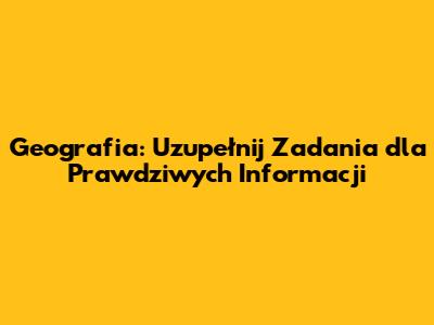 Geografia: Uzupełnij Zadania dla Prawdziwych Informacji