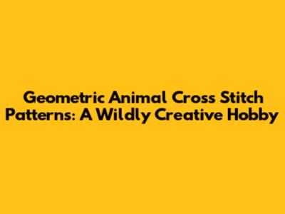 Geometric Animal Cross Stitch Patterns: A Wildly Creative Hobby