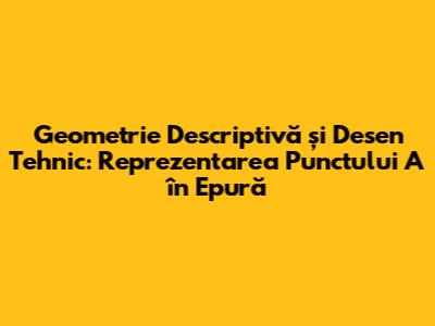 Geometrie Descriptivă și Desen Tehnic: Reprezentarea Punctului A în Epură