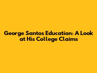 George Santos' Education: A Look at His College Claims