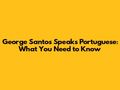 George Santos Speaks Portuguese: What You Need to Know
