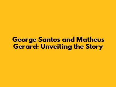 George Santos and Matheus Gerard: Unveiling the Story