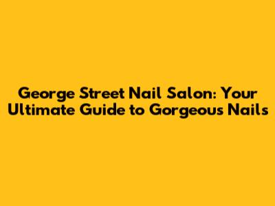 George Street Nail Salon: Your Ultimate Guide to Gorgeous Nails