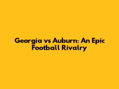 Georgia vs Auburn: An Epic Football Rivalry
