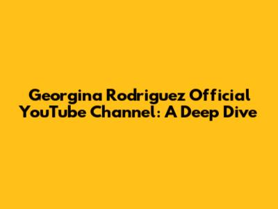 Georgina Rodriguez Official YouTube Channel: A Deep Dive