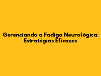 Gerenciando a Fadiga Neurológica: Estratégias Eficazes