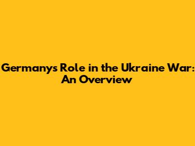 Germany's Role in the Ukraine War: An Overview