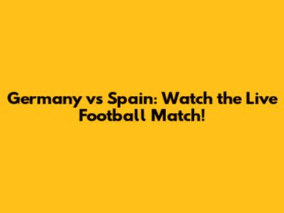 Germany vs Spain: Watch the Live Football Match!