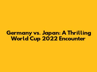 Germany vs. Japan: A Thrilling World Cup 2022 Encounter
